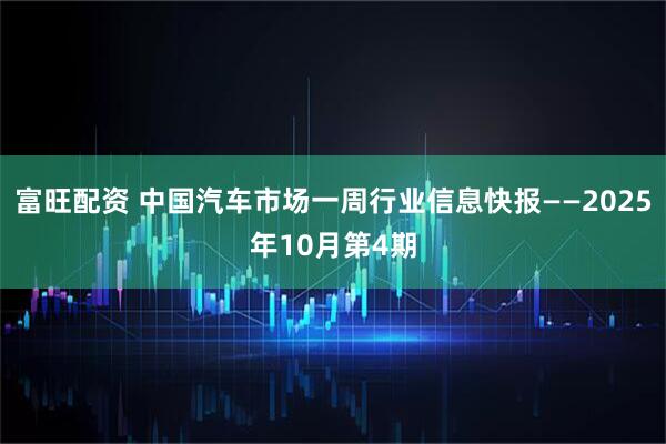 富旺配资 中国汽车市场一周行业信息快报——2025年10月第4期