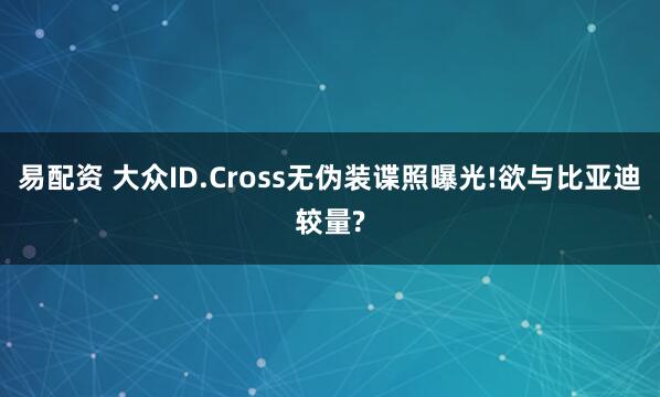易配资 大众ID.Cross无伪装谍照曝光!欲与比亚迪较量?