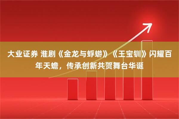 大业证券 淮剧《金龙与蜉蝣》《王宝钏》闪耀百年天蟾,传承创新共贺舞台华诞