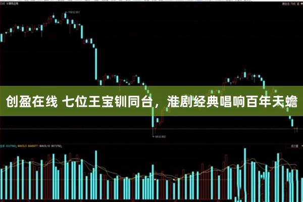 创盈在线 七位王宝钏同台,淮剧经典唱响百年天蟾