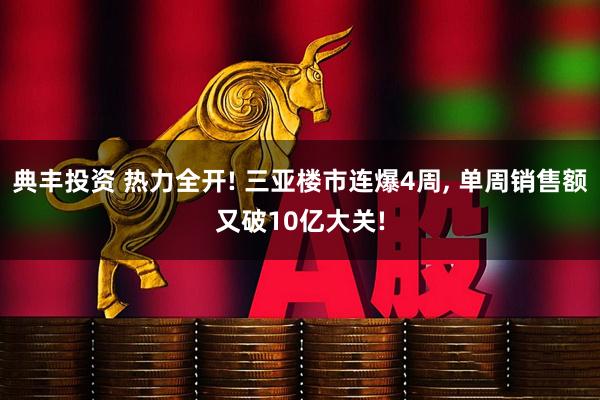 典丰投资 热力全开! 三亚楼市连爆4周, 单周销售额又破10亿大关!