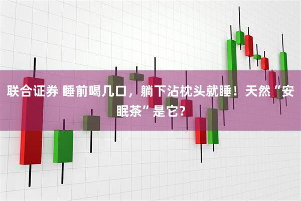 联合证券 睡前喝几口,躺下沾枕头就睡!天然“安眠茶”是它?