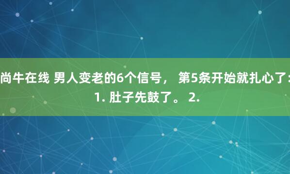 尚牛在线 男人变老的6个信号， 第5条开始就扎心了： 1. 肚子先鼓了。 2.