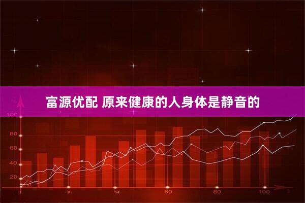 富源优配 原来健康的人身体是静音的