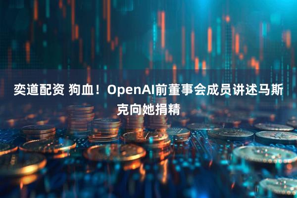 奕道配资 狗血！OpenAI前董事会成员讲述马斯克向她捐精