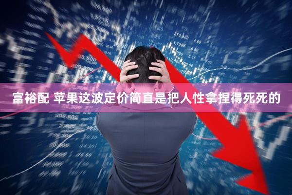 富裕配 苹果这波定价简直是把人性拿捏得死死的