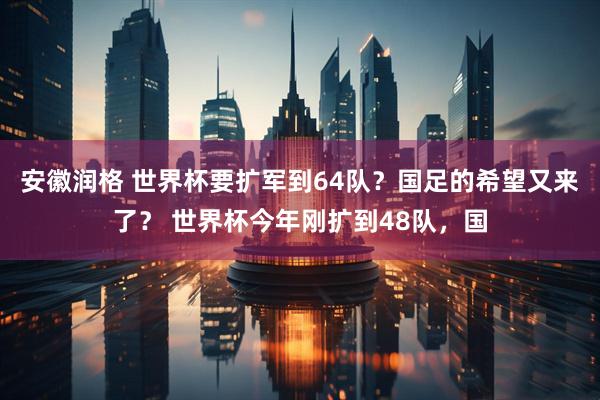 安徽润格 世界杯要扩军到64队？国足的希望又来了？ 世界杯今年刚扩到48队，国